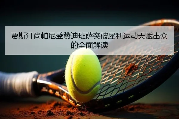 贾斯汀尚帕尼盛赞迪班萨突破犀利运动天赋出众的全面解读